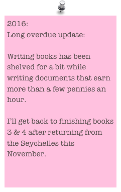 2016:
Long overdue update:

Writing books has been shelved for a bit while writing documents that earn more than a few pennies an hour.

I’ll get back to finishing books 3 & 4 after returning from the Seychelles this November. 